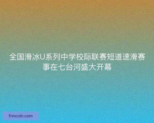 全国滑冰U系列中学校际联赛短道速滑赛事在七台河盛大开幕