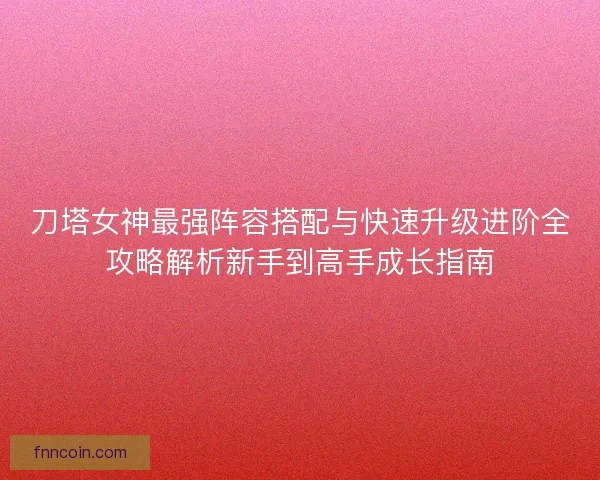 刀塔女神最强阵容搭配与快速升级进阶全攻略解析新手到高手成长指南