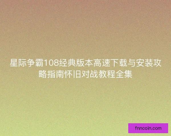 星际争霸108经典版本高速下载与安装攻略指南怀旧对战教程全集