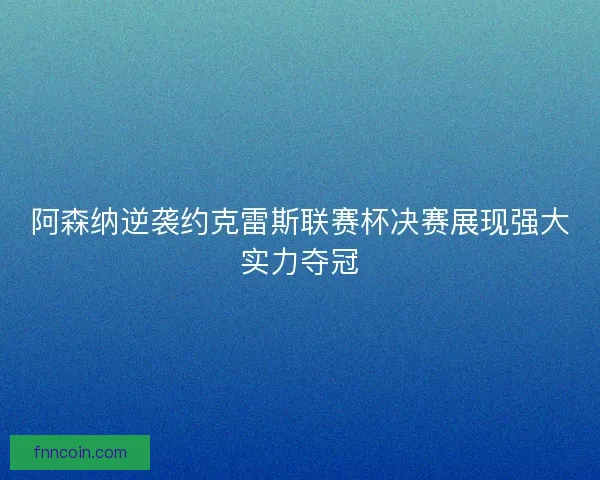 阿森纳逆袭约克雷斯联赛杯决赛展现强大实力夺冠
