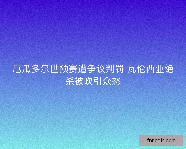 厄瓜多尔世预赛遭争议判罚 瓦伦西亚绝杀被吹引众怒